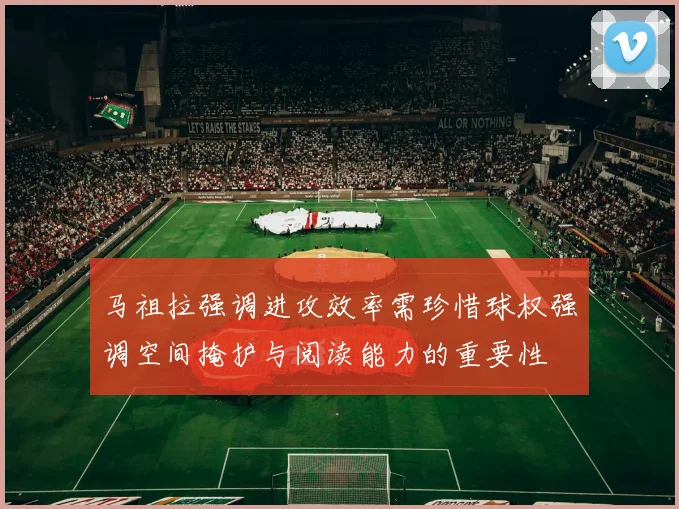 马祖拉强调进攻效率需珍惜球权强调空间掩护与阅读能力的重要性