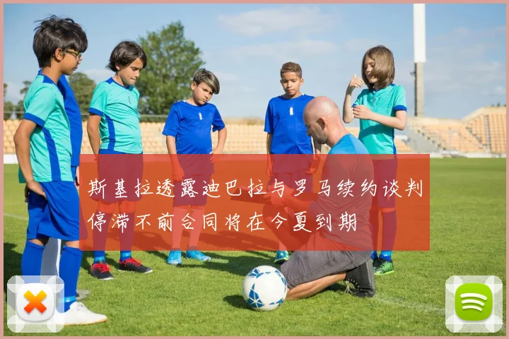 斯基拉透露迪巴拉与罗马续约谈判停滞不前合同将在今夏到期