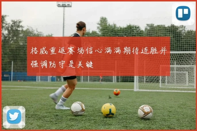 格威重返赛场信心满满期待连胜并强调防守是关键