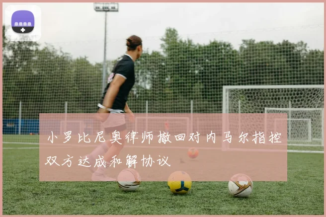 小罗比尼奥律师撤回对内马尔指控双方达成和解协议