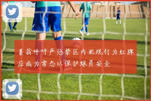 基翁呼吁严惩禁区内犯规行为红牌应成为常态以保护球员安全