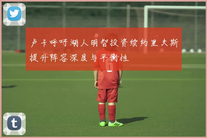 卢卡呼吁湖人明智投资续约里夫斯提升阵容深度与平衡性