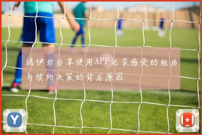 诺伊尔分享使用APP记录感受的经历与续约决策的背后原因
