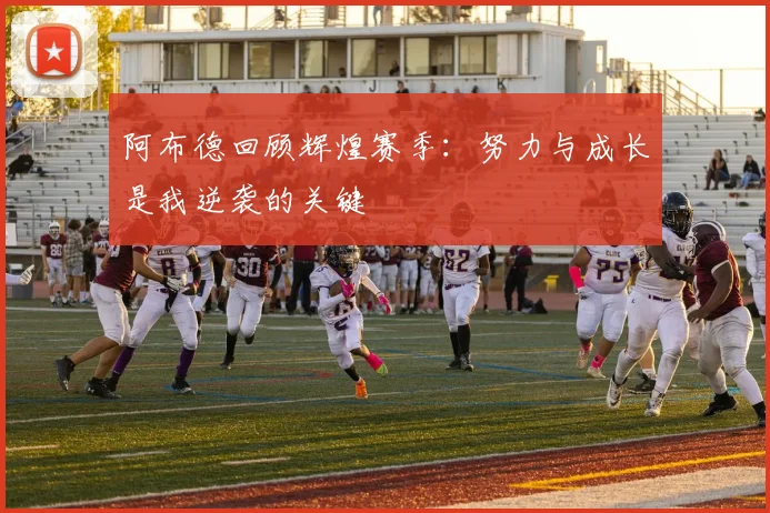 阿布德回顾辉煌赛季：努力与成长是我逆袭的关键