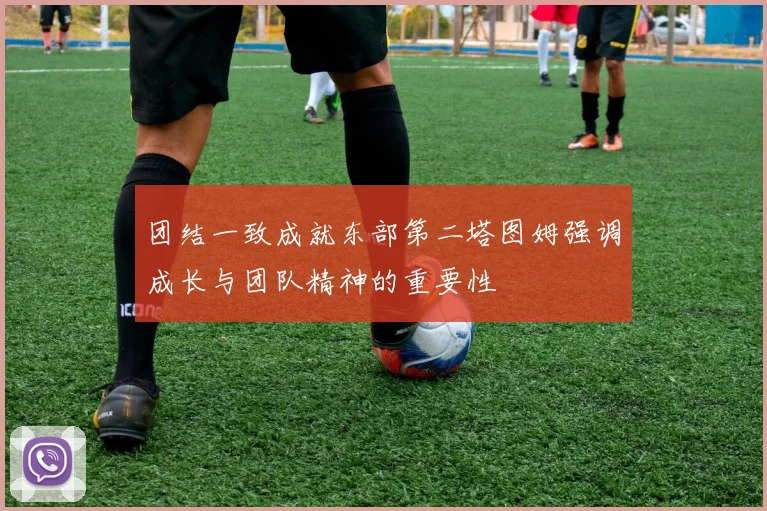团结一致成就东部第二塔图姆强调成长与团队精神的重要性