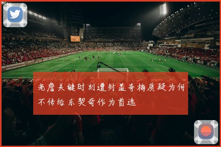 老詹关键时刻遭封盖夸梅质疑为何不传给东契奇作为首选