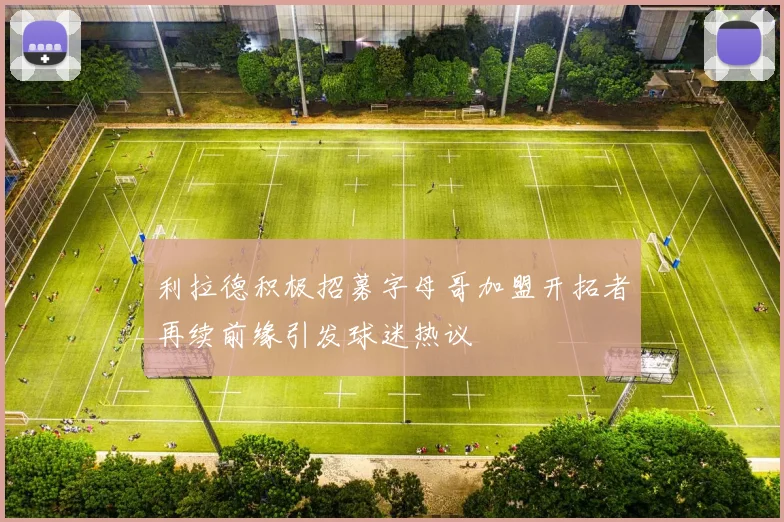 利拉德积极招募字母哥加盟开拓者再续前缘引发球迷热议