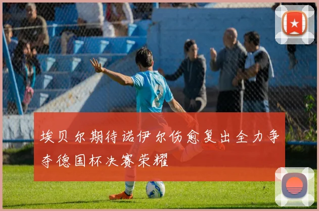 埃贝尔期待诺伊尔伤愈复出全力争夺德国杯决赛荣耀