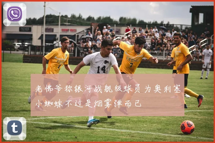 老佛爷称银河战舰级球员为奥利塞小蜘蛛不过是烟雾弹而已