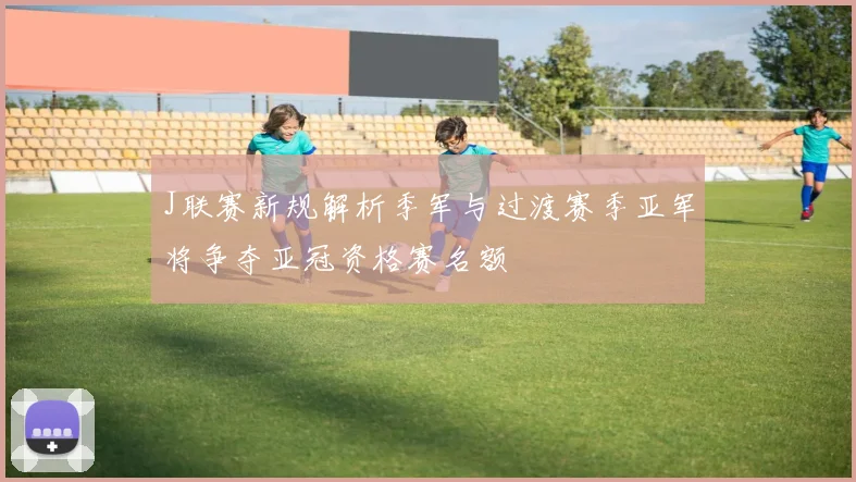 J联赛新规解析季军与过渡赛季亚军将争夺亚冠资格赛名额