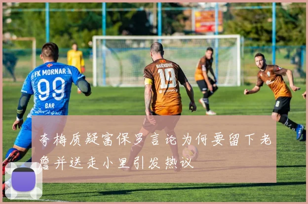 夸梅质疑富保罗言论为何要留下老詹并送走小里引发热议