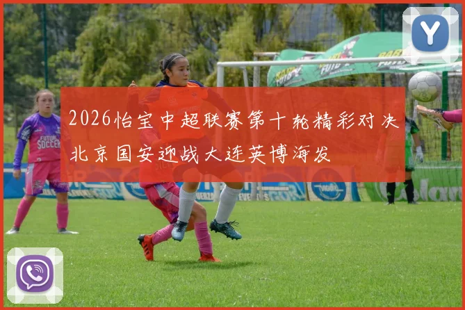 2026怡宝中超联赛第十轮精彩对决北京国安迎战大连英博海发