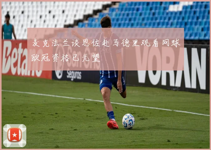 麦克法兰谈恩佐赴马德里观看网球欧冠资格已无望