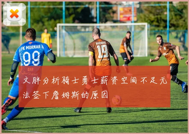 文胖分析骑士勇士薪资空间不足无法签下詹姆斯的原因