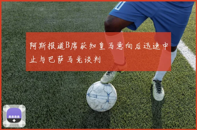 阿斯报道B席获知皇马意向后迅速中止与巴萨马竞谈判