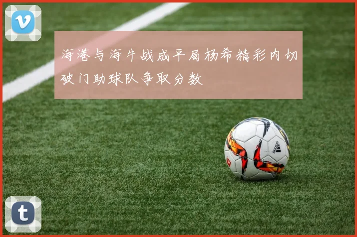 海港与海牛战成平局杨希精彩内切破门助球队争取分数