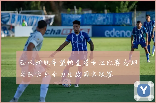 西汉姆联希望帕奎塔专注比赛忘却离队念头全力出战周末联赛