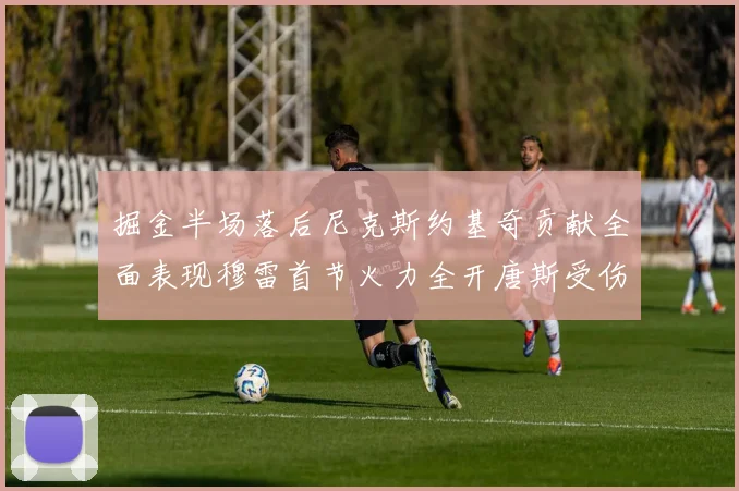 掘金半场落后尼克斯约基奇贡献全面表现穆雷首节火力全开唐斯受伤拼搏不止
