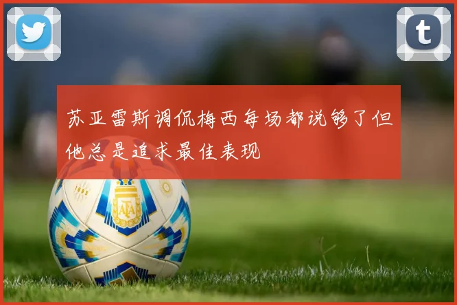 苏亚雷斯调侃梅西每场都说够了但他总是追求最佳表现